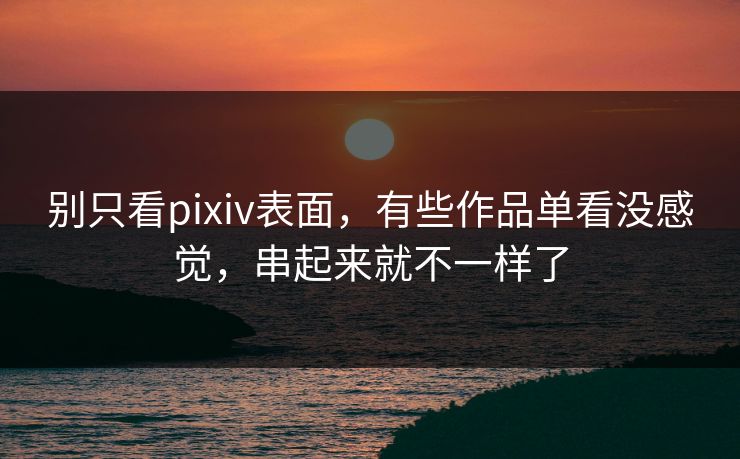 别只看pixiv表面,有些作品单看没感觉,串起来就不一样了 别只看pixiv表面,有些作品单看没感觉,串起来就不一样了