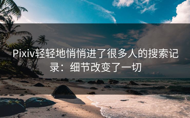 Pixiv轻轻地悄悄进了很多人的搜索记录:细节改变了一切 Pixiv轻轻地悄悄进了很多人的搜索记录:细节改变了一切