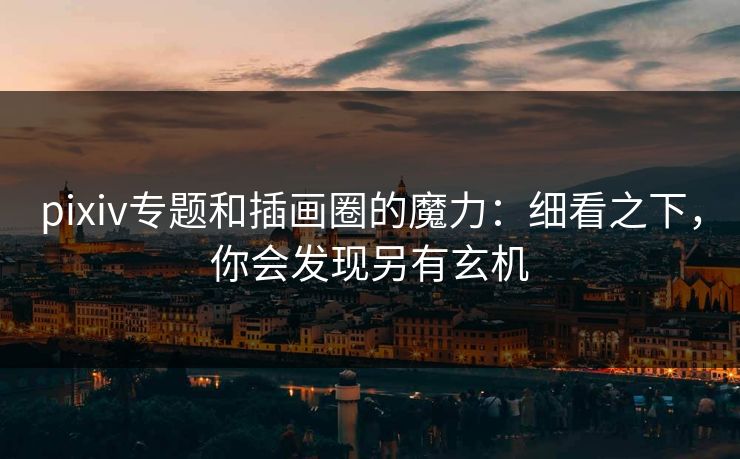 pixiv专题和插画圈的魔力:细看之下,你会发现另有玄机 pixiv专题和插画圈的魔力:细看之下,你会发现另有玄机
