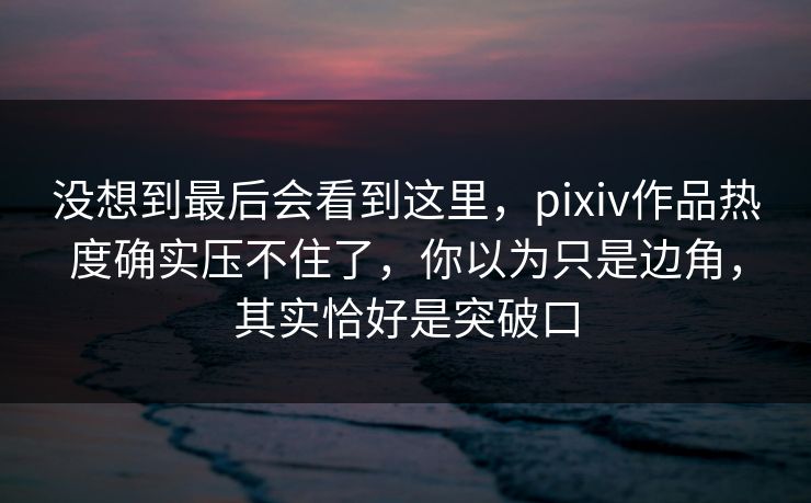 没想到最后会看到这里,pixiv作品热度确实压不住了,你以为只是边角,其实恰好是突破口 没想到最后会看到这里,pixiv作品热度确实压不住了,你以为只是边角,其实恰好是突破口
