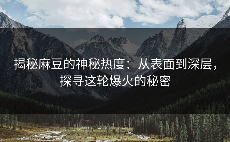 揭秘麻豆的神秘热度:从表面到深层,探寻这轮爆火的秘密 揭秘麻豆的神秘热度:从表面到深层,探寻这轮爆火的秘密