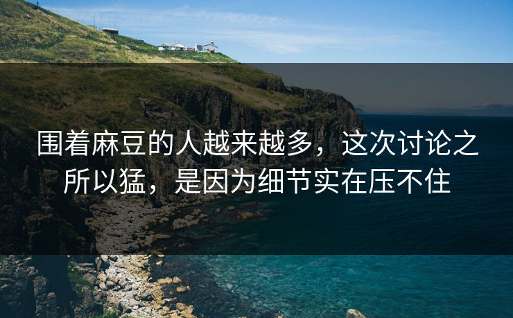 围着麻豆的人越来越多,这次讨论之所以猛,是因为细节实在压不住 围着麻豆的人越来越多,这次讨论之所以猛,是因为细节实在压不住