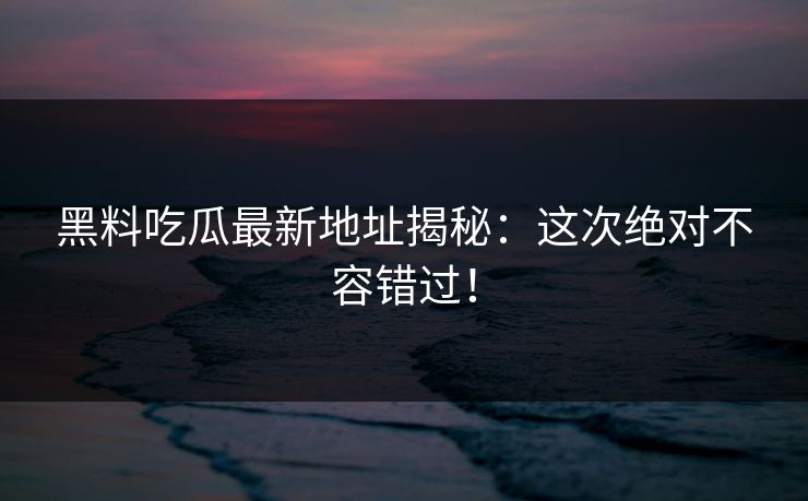 黑料吃瓜最新地址揭秘:这次绝对不容错过! 黑料吃瓜最新地址揭秘:这次绝对不容错过!