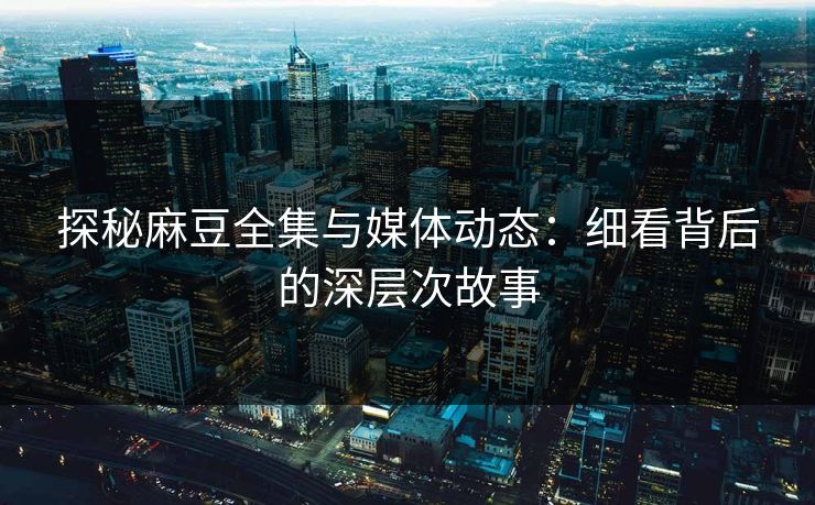 探秘麻豆全集与媒体动态:细看背后的深层次故事 探秘麻豆全集与媒体动态:细看背后的深层次故事