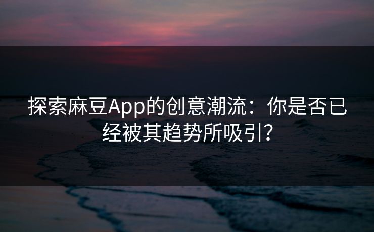探索麻豆App的创意潮流:你是否已经被其趋势所吸引? 探索麻豆App的创意潮流:你是否已经被其趋势所吸引?