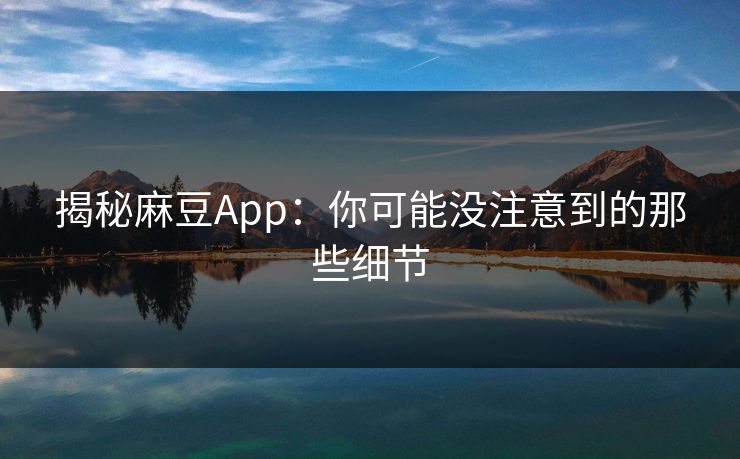 揭秘麻豆App:你可能没注意到的那些细节 揭秘麻豆App:你可能没注意到的那些细节