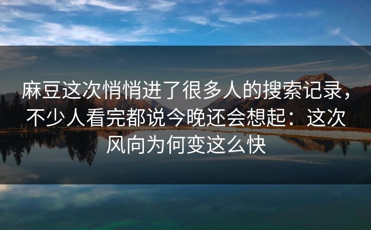 麻豆这次悄悄进了很多人的搜索记录,不少人看完都说今晚还会想起:这次风向为何变这么快 麻豆这次悄悄进了很多人的搜索记录,不少人看完都说今晚还会想起:这次风向为何变这么快
