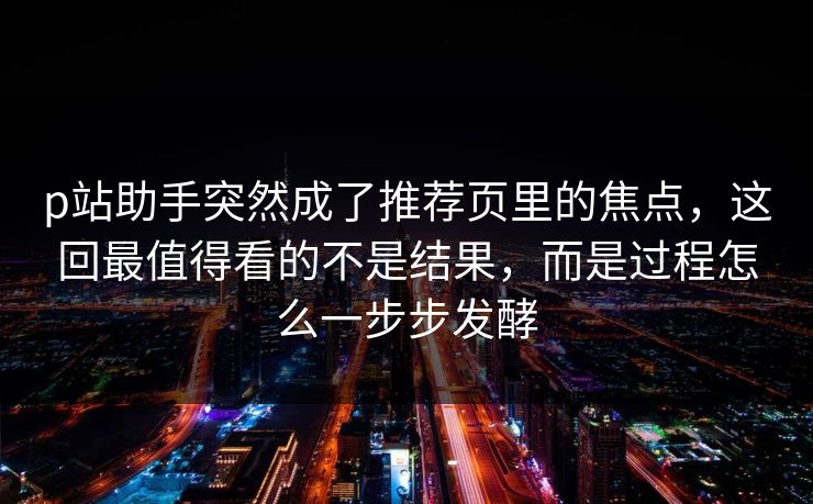 p站助手突然成了推荐页里的焦点,这回最值得看的不是结果,而是过程怎么一步步发酵 p站助手突然成了推荐页里的焦点,这回最值得看的不是结果,而是过程怎么一步步发酵
