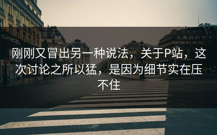 刚刚又冒出另一种说法,关于P站,这次讨论之所以猛,是因为细节实在压不住 刚刚又冒出另一种说法,关于P站,这次讨论之所以猛,是因为细节实在压不住
