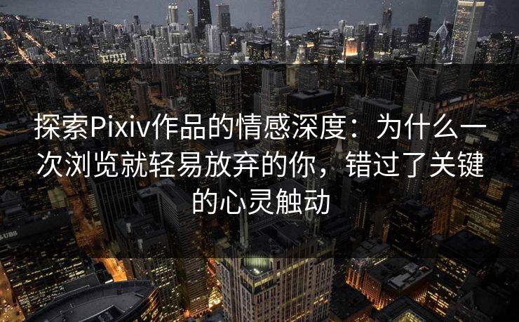 探索Pixiv作品的情感深度:为什么一次浏览就轻易放弃的你,错过了关键的心灵触动 探索Pixiv作品的情感深度:为什么一次浏览就轻易放弃的你,错过了关键的心灵触动