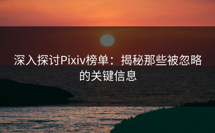 深入探讨Pixiv榜单:揭秘那些被忽略的关键信息 深入探讨Pixiv榜单:揭秘那些被忽略的关键信息
