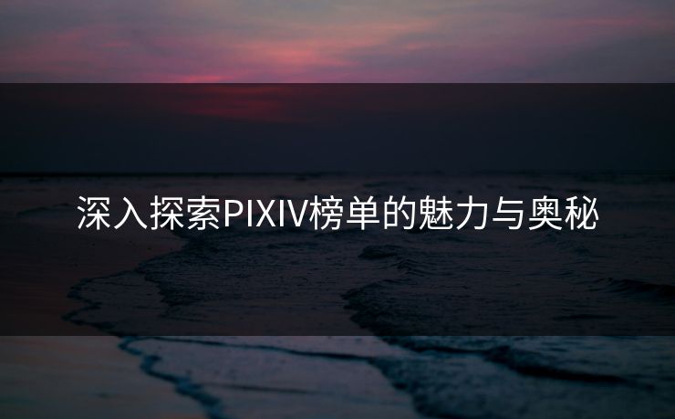 深入探索PIXIV榜单的魅力与奥秘 深入探索PIXIV榜单的魅力与奥秘