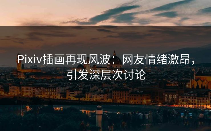 Pixiv插画再现风波:网友情绪激昂,引发深层次讨论 Pixiv插画再现风波:网友情绪激昂,引发深层次讨论
