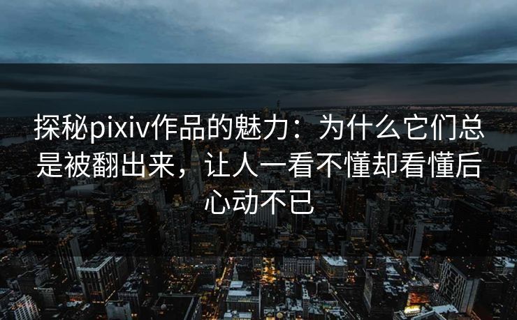 探秘pixiv作品的魅力:为什么它们总是被翻出来,让人一看不懂却看懂后心动不已 探秘pixiv作品的魅力:为什么它们总是被翻出来,让人一看不懂却看懂后心动不已