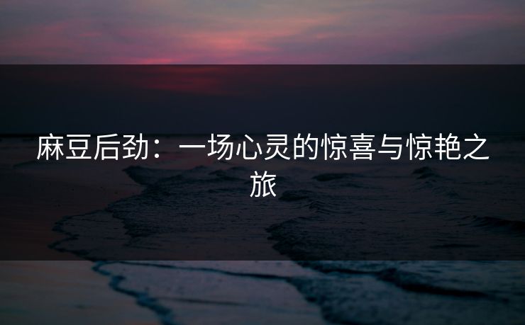 麻豆后劲:一场心灵的惊喜与惊艳之旅 麻豆后劲:一场心灵的惊喜与惊艳之旅