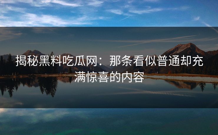 揭秘黑料吃瓜网:那条看似普通却充满惊喜的内容 揭秘黑料吃瓜网:那条看似普通却充满惊喜的内容