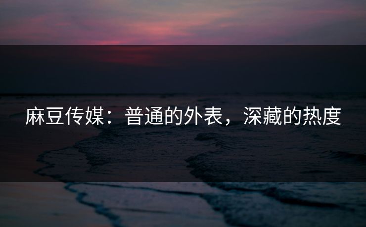 麻豆传媒:普通的外表,深藏的热度 麻豆传媒:普通的外表,深藏的热度