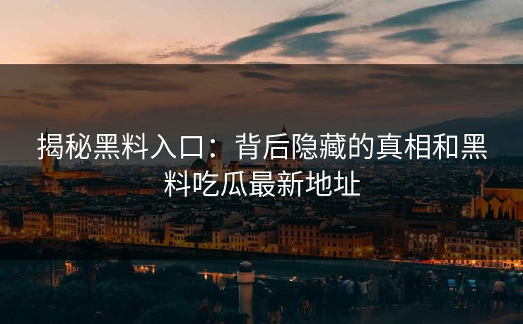 揭秘黑料入口:背后隐藏的真相和黑料吃瓜最新地址 揭秘黑料入口:背后隐藏的真相和黑料吃瓜最新地址