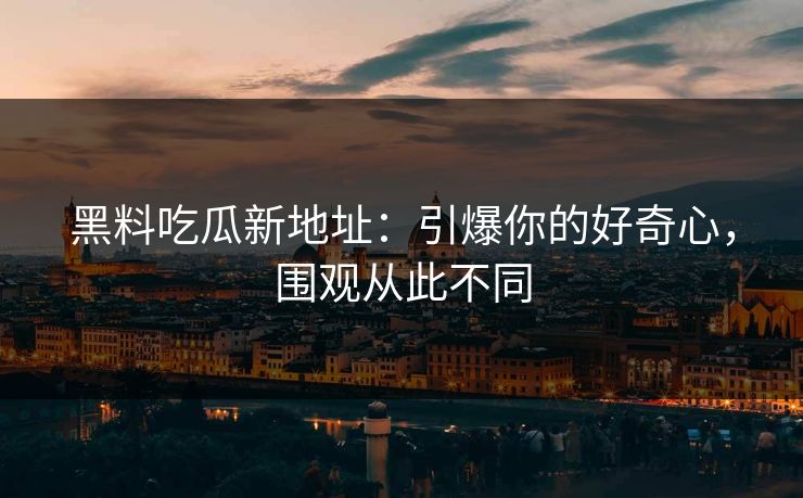 黑料吃瓜新地址:引爆你的好奇心,围观从此不同 黑料吃瓜新地址:引爆你的好奇心,围观从此不同