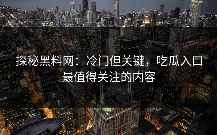探秘黑料网:冷门但关键,吃瓜入口最值得关注的内容 探秘黑料网:冷门但关键,吃瓜入口最值得关注的内容