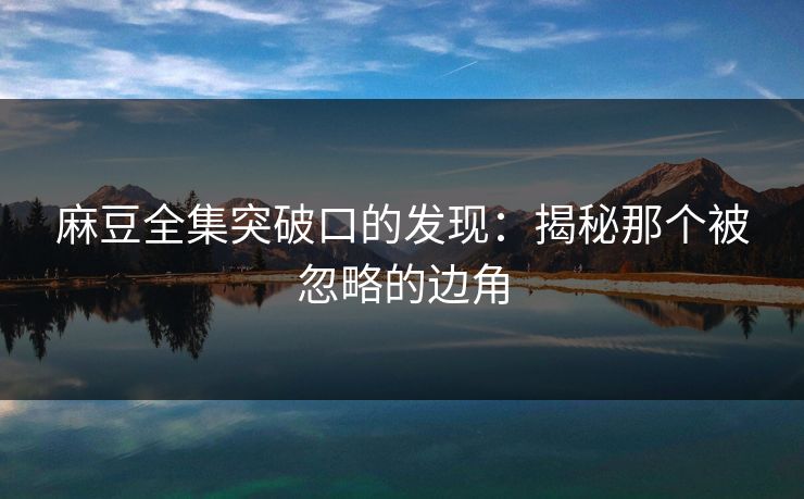 麻豆全集突破口的发现:揭秘那个被忽略的边角 麻豆全集突破口的发现:揭秘那个被忽略的边角