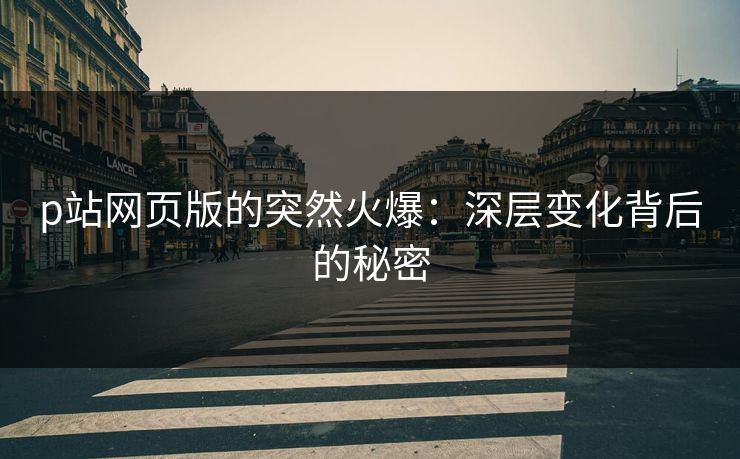 p站网页版的突然火爆:深层变化背后的秘密 p站网页版的突然火爆:深层变化背后的秘密