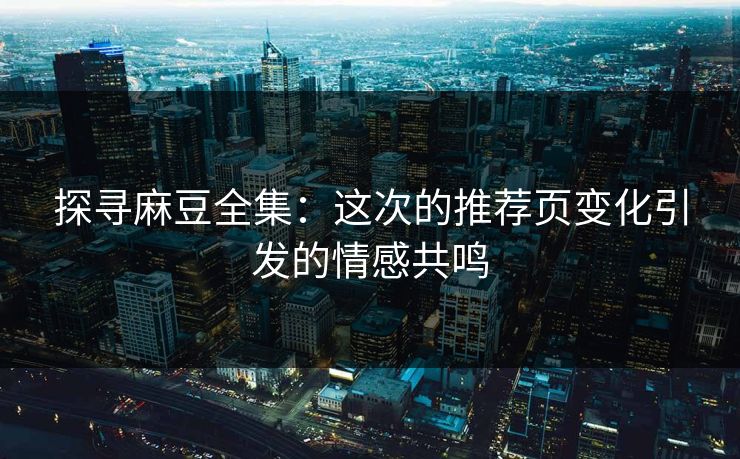 探寻麻豆全集:这次的推荐页变化引发的情感共鸣 探寻麻豆全集:这次的推荐页变化引发的情感共鸣